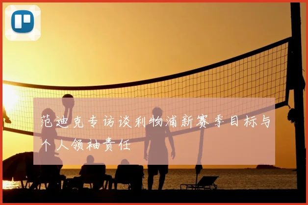 范迪克专访谈利物浦新赛季目标与个人领袖责任