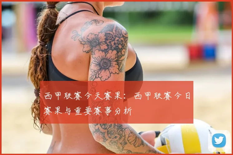 西甲联赛今天赛果：西甲联赛今日赛果与重要赛事分析