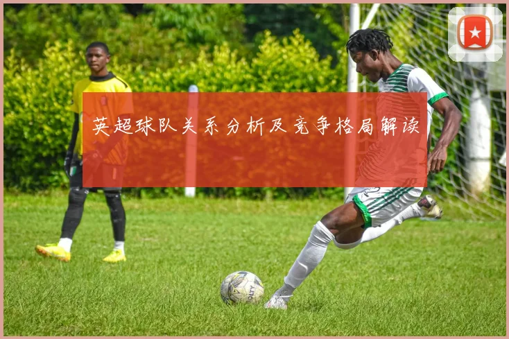 英超球队关系分析及竞争格局解读