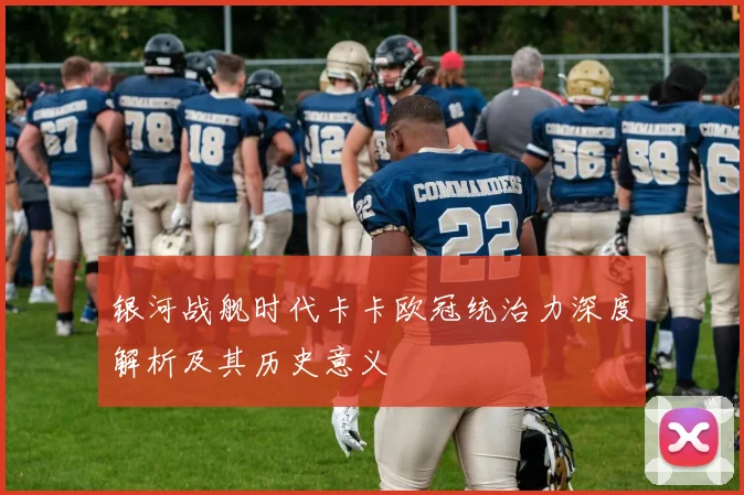 银河战舰时代卡卡欧冠统治力深度解析及其历史意义
