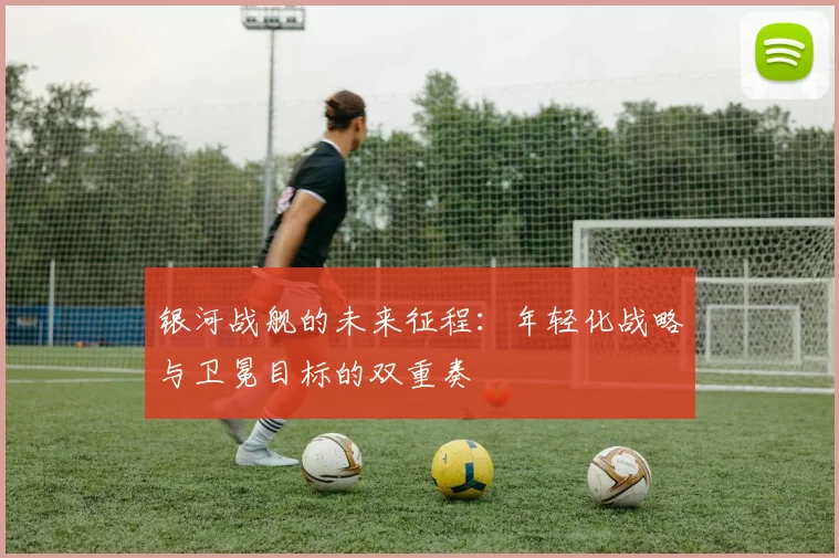 银河战舰的未来征程：年轻化战略与卫冕目标的双重奏