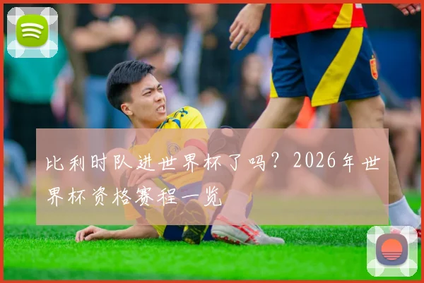 比利时队进世界杯了吗？2026年世界杯资格赛程一览