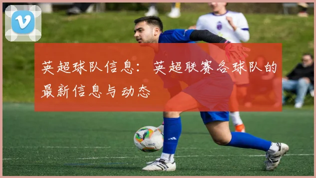 英超球队信息:英超联赛各球队的最新信息与动态